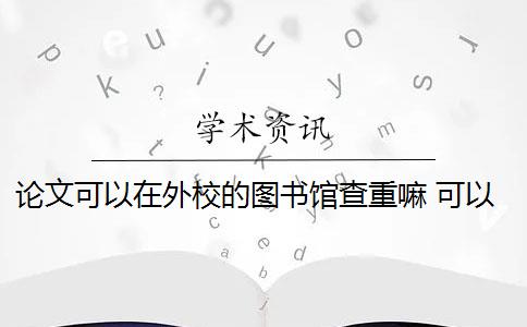 论文可以在外校的图书馆查重嘛 可以不在图书馆查论文吗？