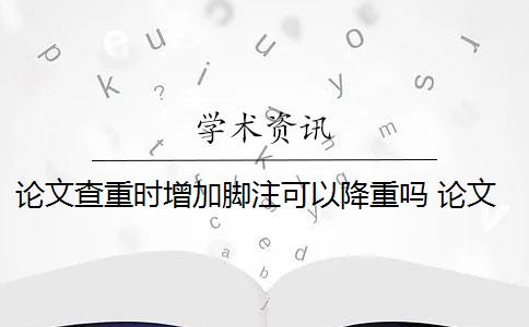 论文查重时增加脚注可以降重吗 论文脚注算在查重的重复率内吗？