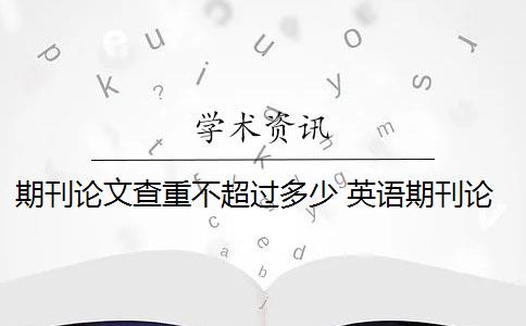 期刊論文查重不超過多少 英語期刊論文的查重率是多少？