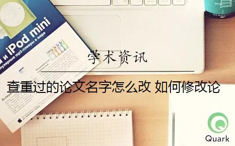 查重過的論文名字怎么改 如何修改論文查重？