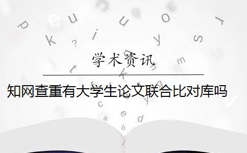 知网查重有大学生论文联合比对库吗 知网论文查重系统中的“大学生论文联合比对库”具体是什么？