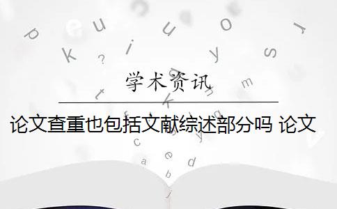 论文查重也包括文献综述部分吗 论文综述需要查吗？