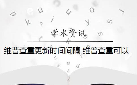 维普查重更新时间间隔 维普查重可以查几次？