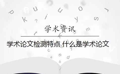 学术论文检测特点 什么是学术论文？