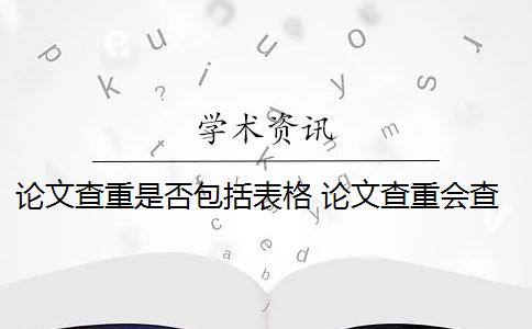 论文查重是否包括表格 论文查重会查表格和图片的标题吗？