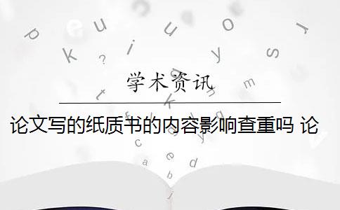 论文写的纸质书的内容影响查重吗 论文抄纸质书会查书本吗？