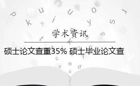 碩士論文查重35% 碩士畢業(yè)論文查重率是多少？