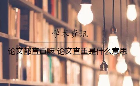 論文都查重嘛 論文查重是什么意思？