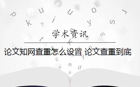 論文知網(wǎng)查重怎么設(shè)置 論文查重到底是怎么查的？