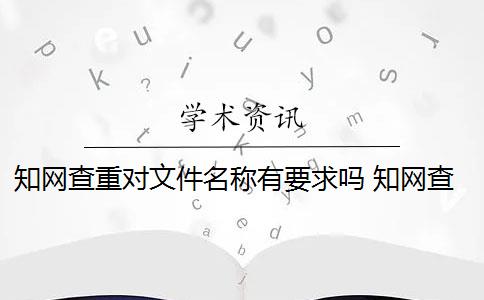 知网查重对文件名称有要求吗 知网查重是什么意思？