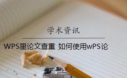 WPS里论文查重 如何使用wPS论文查重功能？