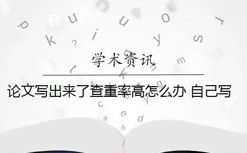 论文写出来了查重率高怎么办 自己写的论文查重率高吗？