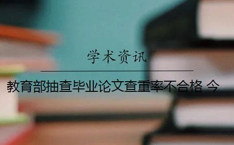 教育部抽查毕业论文查重率不合格 今年开始教育局要抽查本科毕业论文,不合格会被撤销学位吗？