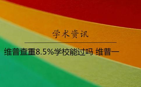 維普查重8.5%學校能過嗎 維普一年更新3次,自己查和學校查相隔多久？