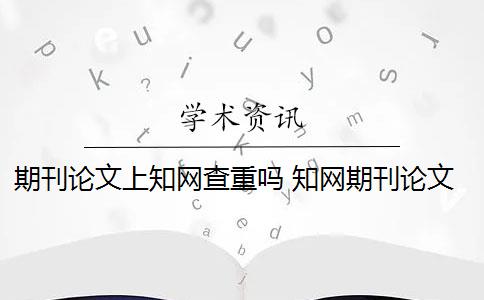 期刊論文上知網(wǎng)查重嗎 知網(wǎng)期刊論文查重報告是什么？