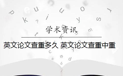 英文论文查重多久 英文论文查重中重复率高的文段如何改写？