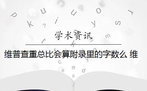 维普查重总比会算附录里的字数么 维普是怎么查重的？