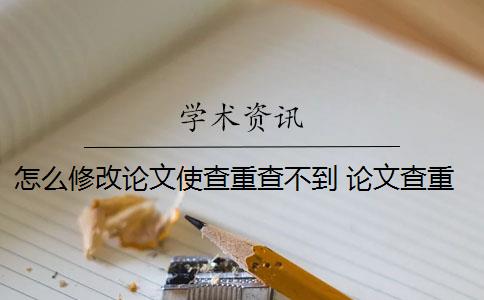 怎么修改論文使查重查不到 論文查重怎么查重？