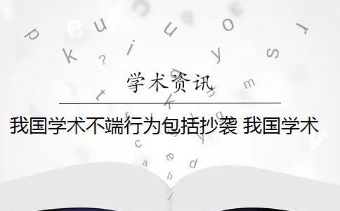 我國學(xué)術(shù)不端行為包括抄襲 我國學(xué)術(shù)不端問題現(xiàn)狀是什么？