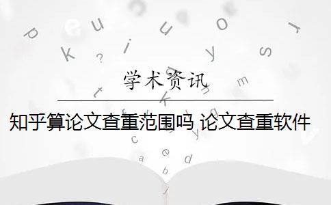 知乎算论文查重范围吗 论文查重软件怎么样？