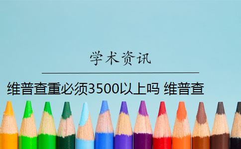 维普查重必须3500以上吗 维普查重可以查几次？