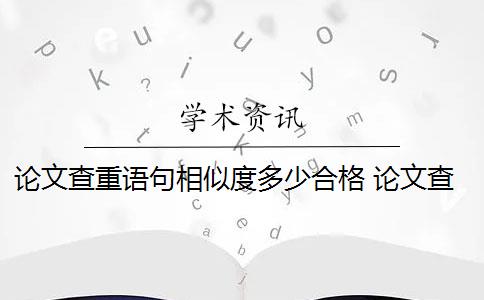 论文查重语句相似度多少合格 论文查重中段落的含义太相似算重复吗？