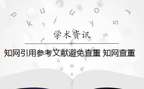 知网引用参考文献避免查重 知网查重中引用是否占有查重率？