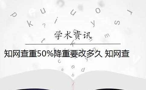 知网查重50%降重要改多久 知网查重是怎么回事？