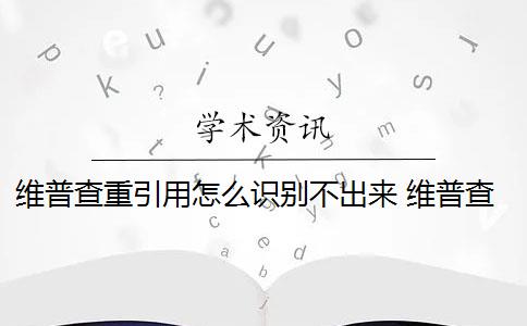 維普查重引用怎么識(shí)別不出來(lái) 維普查重的范圍是什么？