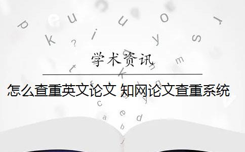 怎么查重英文論文 知網(wǎng)論文查重系統(tǒng)可以檢測英語論文嗎？