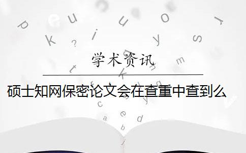 硕士知网保密论文会在查重中查到么 申请保密的硕士毕业论文会当做对比参与知网的查重吗？