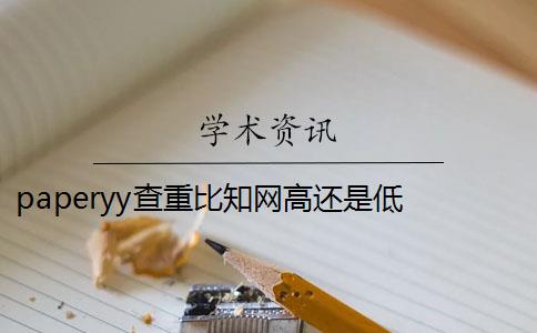 paperyy查重比知网高还是低 paperyy查重软件靠谱吗？