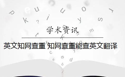 英文知网查重 知网查重能查英文翻译的论文吗？