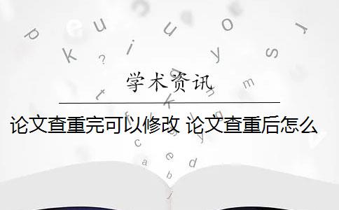 论文查重完可以修改 论文查重后怎么修改才能成功通过检测？