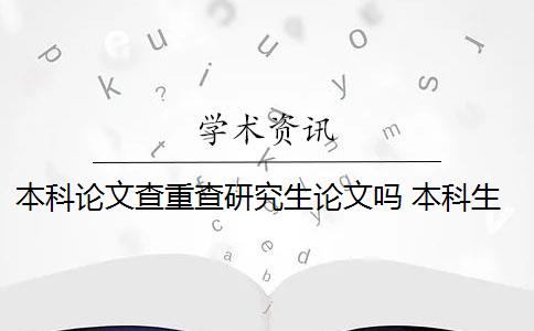 本科论文查重查研究生论文吗 本科生论文如何查重？