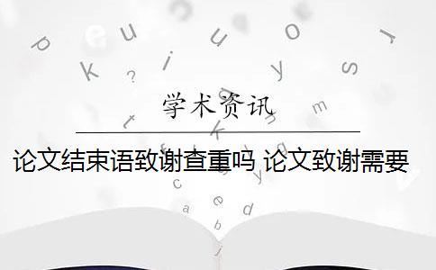 论文结束语致谢查重吗 论文致谢需要查重检测吗？