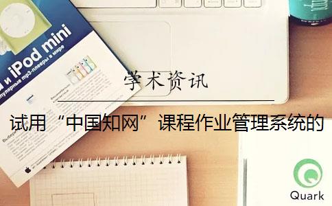 试用“中国知网”课程作业管理系统的通知是什么？