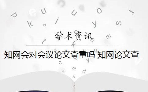 知网会对会议论文查重吗 知网论文查重怎么查？