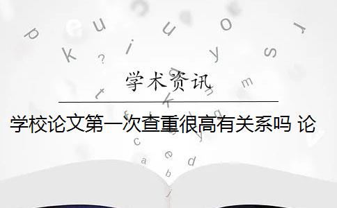 学校论文第一次查重很高有关系吗 论文查重查多次会影响毕业吗？