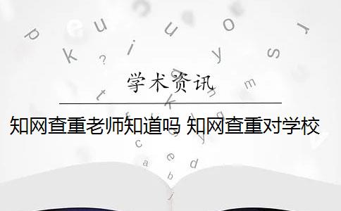 知网查重老师知道吗 知网查重对学校查重有影响吗？