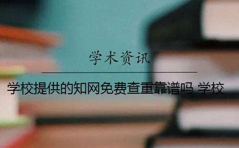 学校提供的知网免费查重靠谱吗 学校给毕业生的知网免费查重机会如何使用？