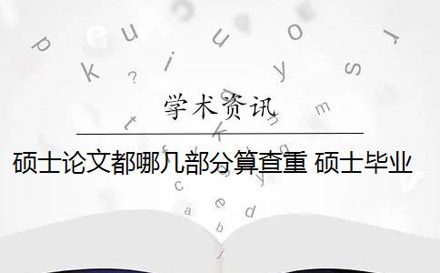 硕士论文都哪几部分算查重 硕士毕业论文查重率是多少？