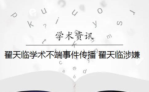 翟天临学术不端事件传播 翟天临涉嫌学术不端是什么情况？