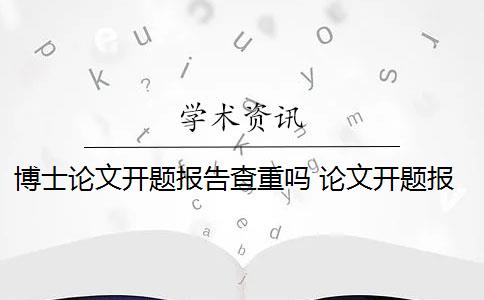 博士论文开题报告查重吗 论文开题报告查重吗？