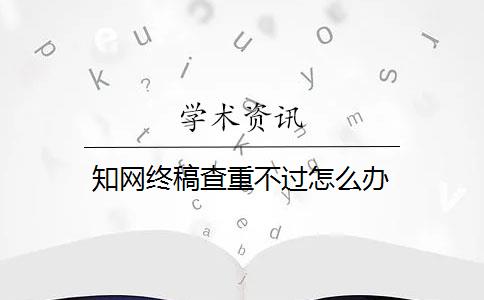 知网终稿查重不过怎么办