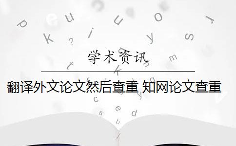 翻译外文论文然后查重 知网论文查重能百分之百中英文互译吗？