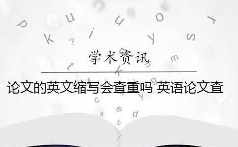 论文的英文缩写会查重吗 英语论文查重需要通篇查重吗？