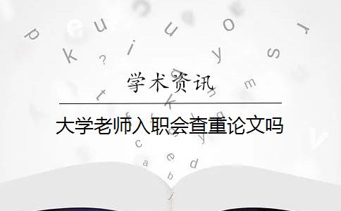 大学老师入职会查重论文吗