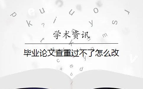 畢業(yè)論文查重過(guò)不了怎么改