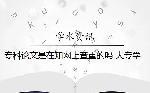 ?？普撐氖窃谥W(wǎng)上查重的嗎 大專學(xué)校學(xué)生畢業(yè)論文需要通過(guò)知網(wǎng)查重嗎？